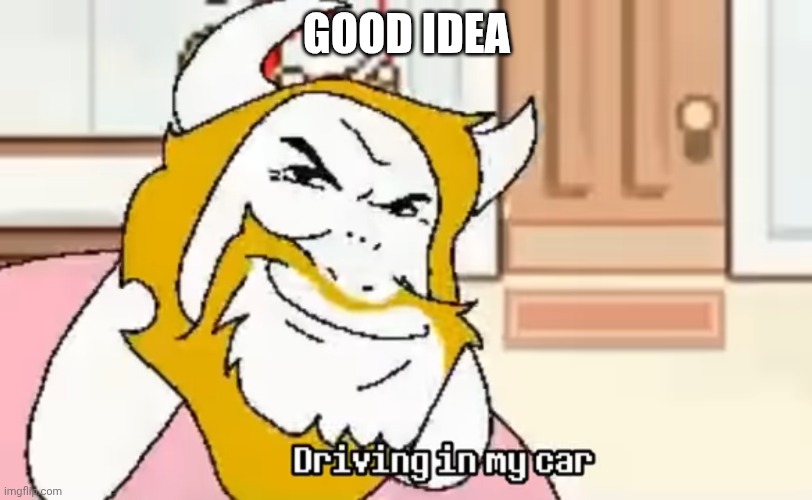 Driving In My Car | GOOD IDEA | image tagged in driving in my car | made w/ Imgflip meme maker