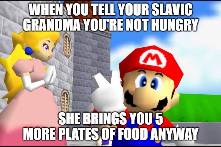 Super Mario 64 | WHEN YOU TELL YOUR SLAVIC GRANDMA YOU'RE NOT HUNGRY; SHE BRINGS YOU 5 MORE PLATES OF FOOD ANYWAY | image tagged in super mario 64,slavic mario | made w/ Imgflip meme maker