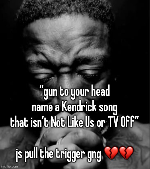 “gun to your head name a Kendrick song that isn’t Not Like Us or TV Off”
 
js pull the trigger gng 💔💔 | made w/ Imgflip meme maker