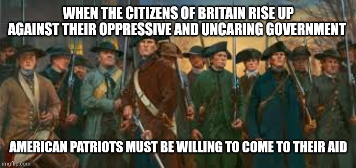Minutemen | WHEN THE CITIZENS OF BRITAIN RISE UP AGAINST THEIR OPPRESSIVE AND UNCARING GOVERNMENT; AMERICAN PATRIOTS MUST BE WILLING TO COME TO THEIR AID | image tagged in minutemen | made w/ Imgflip meme maker