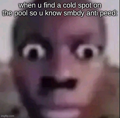 s | when u find a cold spot on the pool so u know smbdy anti peed: | image tagged in wide eyes | made w/ Imgflip meme maker