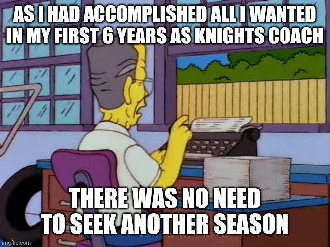 AS I HAD ACCOMPLISHED ALL I WANTED IN MY FIRST 6 YEARS AS KNIGHTS COACH; THERE WAS NO NEED TO SEEK ANOTHER SEASON | made w/ Imgflip meme maker