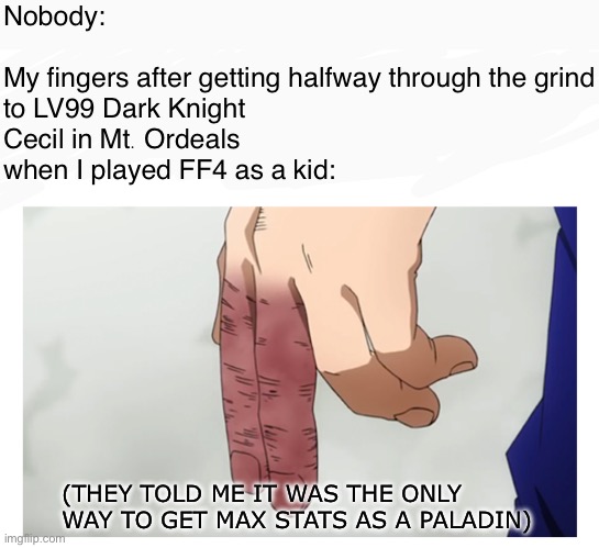 Anyone else try to do this, or is it just me being weird? | Nobody:
 
My fingers after getting halfway through the grind to LV99 Dark Knight Cecil in Mt. Ordeals when I played FF4 as a kid:; (THEY TOLD ME IT WAS THE ONLY WAY TO GET MAX STATS AS A PALADIN) | image tagged in deku broken fingers,final fantasy,final fantasy 4,gaming,rpg,retro gaming | made w/ Imgflip meme maker