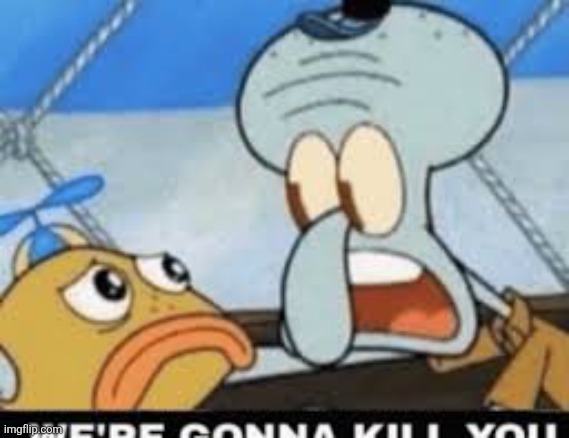 Were gonna kill you | image tagged in were gonna kill you | made w/ Imgflip meme maker