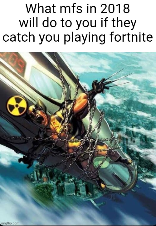 Wolverine strap to a nuke | What mfs in 2018 will do to you if they catch you playing fortnite | image tagged in wolverine strap to a nuke | made w/ Imgflip meme maker