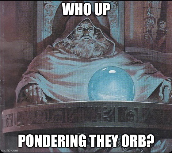 pondering my orb | WHO UP PONDERING THEY ORB? | image tagged in pondering my orb | made w/ Imgflip meme maker