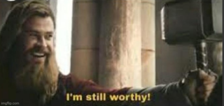 I'm still worthy! | image tagged in i'm still worthy | made w/ Imgflip meme maker
