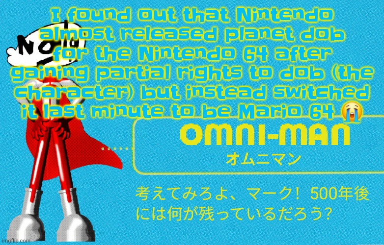 Well the whole reason we have super Mario 64 is thanks to... dob! Ok! | I found out that Nintendo almost released planet dob for the Nintendo 64 after gaining partial rights to dob (the character) but instead switched it last minute to be Mario 64 😭 | image tagged in what | made w/ Imgflip meme maker