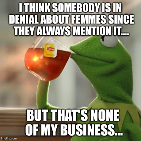 But That's None Of My Business Meme | I THINK SOMEBODY IS IN DENIAL ABOUT FEMMES SINCE THEY ALWAYS MENTION IT.... BUT THAT'S NONE OF MY BUSINESS... | image tagged in memes,but thats none of my business,kermit the frog | made w/ Imgflip meme maker