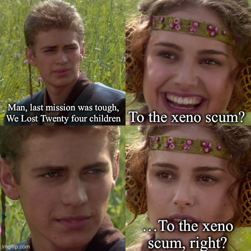 I’m the only one that makes an OC that is just lowkey evil | Man, last mission was tough, We Lost Twenty four children; To the xeno scum? …To the xeno scum, right? | image tagged in anakin padme 4 panel | made w/ Imgflip meme maker
