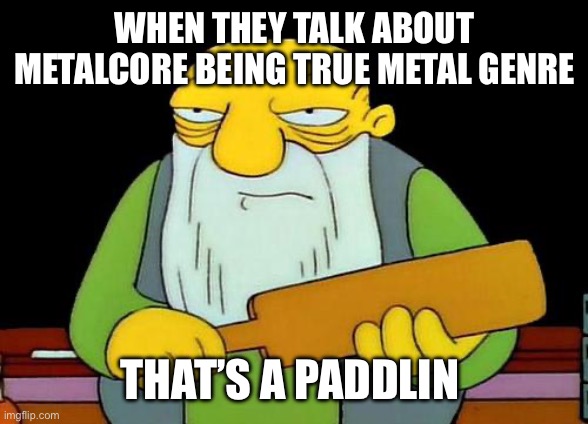 That's a paddlin' Meme | WHEN THEY TALK ABOUT METALCORE BEING TRUE METAL GENRE; THAT’S A PADDLIN | image tagged in memes,that's a paddlin' | made w/ Imgflip meme maker