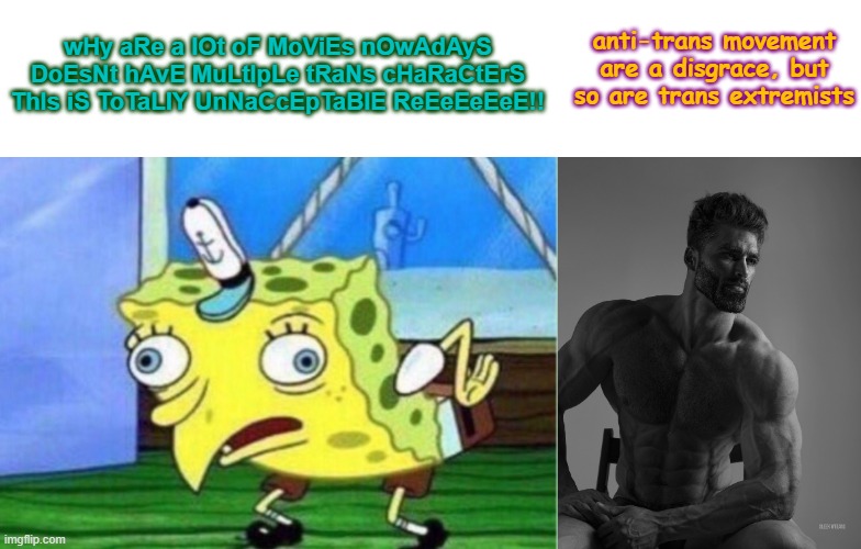 how simple common sense like this can start a frickin r!ot | anti-trans movement are a disgrace, but so are trans extremists; wHy aRe a lOt oF MoViEs nOwAdAyS DoEsNt hAvE MuLtIpLe tRaNs cHaRaCtErS ThIs iS ToTaLlY UnNaCcEpTaBlE ReEeEeEeE!! | image tagged in mocking spongebob,giga chad | made w/ Imgflip meme maker