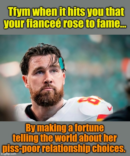 A future #1 hit in the making? | Tfym when it hits you that your fianceé rose to fame... By making a fortune telling the world about her piss-poor relationship choices. | made w/ Imgflip meme maker