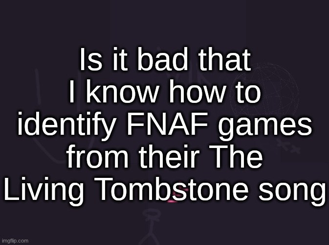 vik's image | Is it bad that I know how to identify FNAF games from their The Living Tombstone song | image tagged in vik's image | made w/ Imgflip meme maker