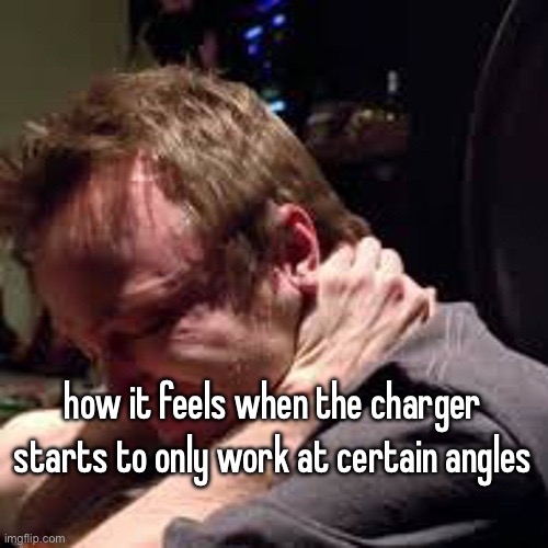 how it feels when the charger starts to only work at certain angles | made w/ Imgflip meme maker