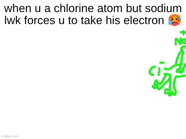 s | when u a chlorine atom but sodium lwk forces u to take his electron 🥵 | made w/ Imgflip meme maker