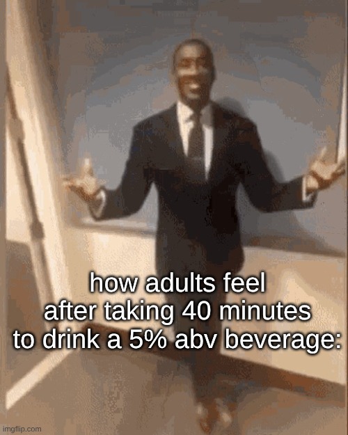 I try to drink alcohol as fast as I can to maximize effect. I usually throw up pretty quickly but its worth it. | how adults feel after taking 40 minutes to drink a 5% abv beverage: | image tagged in smiling black guy in suit | made w/ Imgflip meme maker