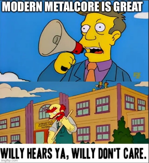 Willy Hears Ya, Willy Don't Care | MODERN METALCORE IS GREAT | image tagged in willy hears ya willy don't care | made w/ Imgflip meme maker