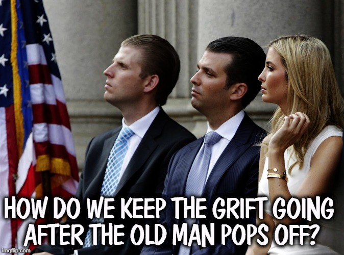 The Trump Crime Family - grifters Eric, Donald Jr., Ivanka | HOW DO WE KEEP THE GRIFT GOING 
AFTER THE OLD MAN POPS OFF? | image tagged in the trump crime family - grifters eric donald jr ivanka,trump,crime,eric trump,donald trump jr,ivanka trump | made w/ Imgflip meme maker