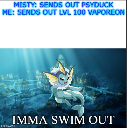 This may happen at some point | MISTY: SENDS OUT PSYDUCK
ME: SENDS OUT LVL 100 VAPOREON | image tagged in vaporeon imma swim out,pokemon,vaporeon | made w/ Imgflip meme maker