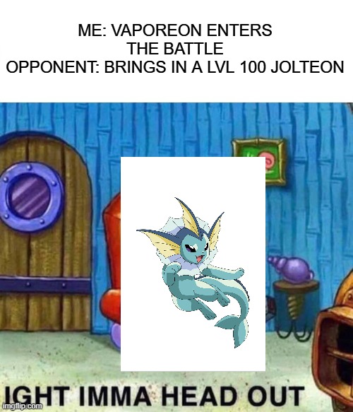 Vaporeon Imma Head Out | ME: VAPOREON ENTERS THE BATTLE
OPPONENT: BRINGS IN A LVL 100 JOLTEON | image tagged in memes,spongebob ight imma head out,pokemon battle,pokemon,eevee | made w/ Imgflip meme maker