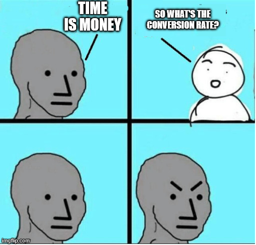 get it like i mean conversion rate between time and money HAHAHAHAHAHAHAH yeah idk | TIME IS MONEY; SO WHAT'S THE CONVERSION RATE? | image tagged in angry question | made w/ Imgflip meme maker