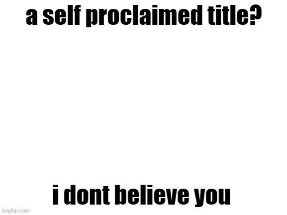 im too tired to complete this | a self proclaimed title? i dont believe you | image tagged in blank white template | made w/ Imgflip meme maker