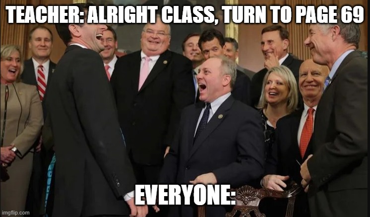 Laughing rich people | TEACHER: ALRIGHT CLASS, TURN TO PAGE 69; EVERYONE: | image tagged in laughing rich people | made w/ Imgflip meme maker