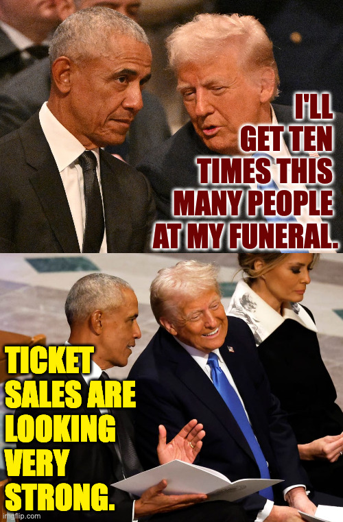 Much better than the inauguration. | I'LL 
GET TEN 
TIMES THIS 
MANY PEOPLE 
AT MY FUNERAL. TICKET
SALES ARE
LOOKING
VERY
STRONG. | image tagged in memes,trump | made w/ Imgflip meme maker