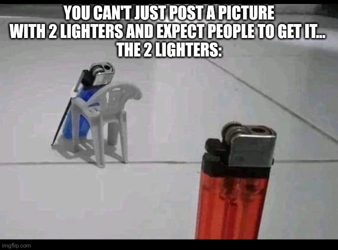 YOU CAN'T JUST POST A PICTURE WITH 2 LIGHTERS AND EXPECT PEOPLE TO GET IT... 
THE 2 LIGHTERS: | image tagged in motivation | made w/ Imgflip meme maker