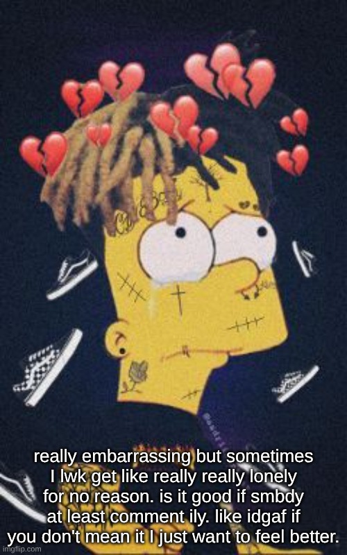 idk why I'm fucking sad. ive never needed anyone and now all of a sudden I'm a pussy. | really embarrassing but sometimes I lwk get like really really lonely for no reason. is it good if smbdy at least comment ily. like idgaf if you don't mean it I just want to feel better. | image tagged in sad | made w/ Imgflip meme maker