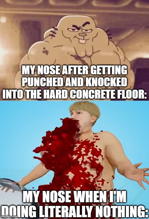 can someone sciencey please explain this? | MY NOSE AFTER GETTING PUNCHED AND KNOCKED INTO THE HARD CONCRETE FLOOR:; MY NOSE WHEN I'M DOING LITERALLY NOTHING: | image tagged in the amazing world of gumball,tawog,blood,nose,lol so funny,memes | made w/ Imgflip meme maker