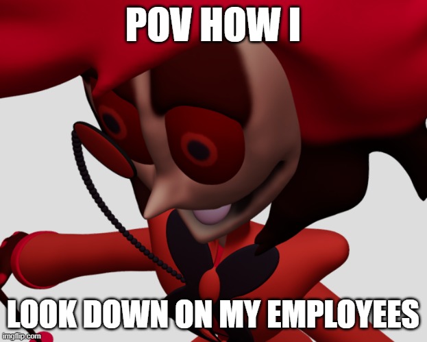 alasstor startee | POV HOW I; LOOK DOWN ON MY EMPLOYEES | image tagged in alastor hazbin hotel | made w/ Imgflip meme maker