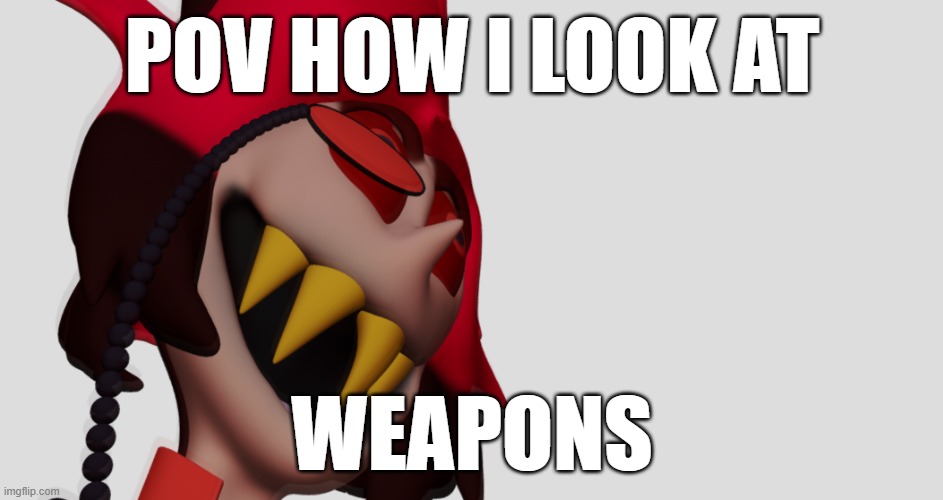 alasstor startee | POV HOW I LOOK AT; WEAPONS | image tagged in fun | made w/ Imgflip meme maker