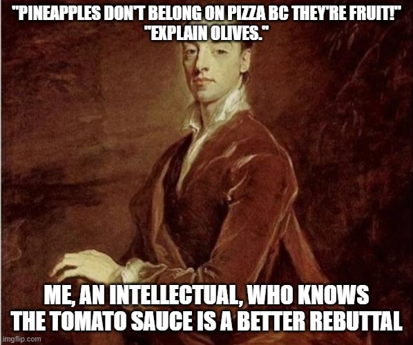 Me, an intellectual | "PINEAPPLES DON'T BELONG ON PIZZA BC THEY'RE FRUIT!"
"EXPLAIN OLIVES."; ME, AN INTELLECTUAL, WHO KNOWS THE TOMATO SAUCE IS A BETTER REBUTTAL | image tagged in me an intellectual | made w/ Imgflip meme maker