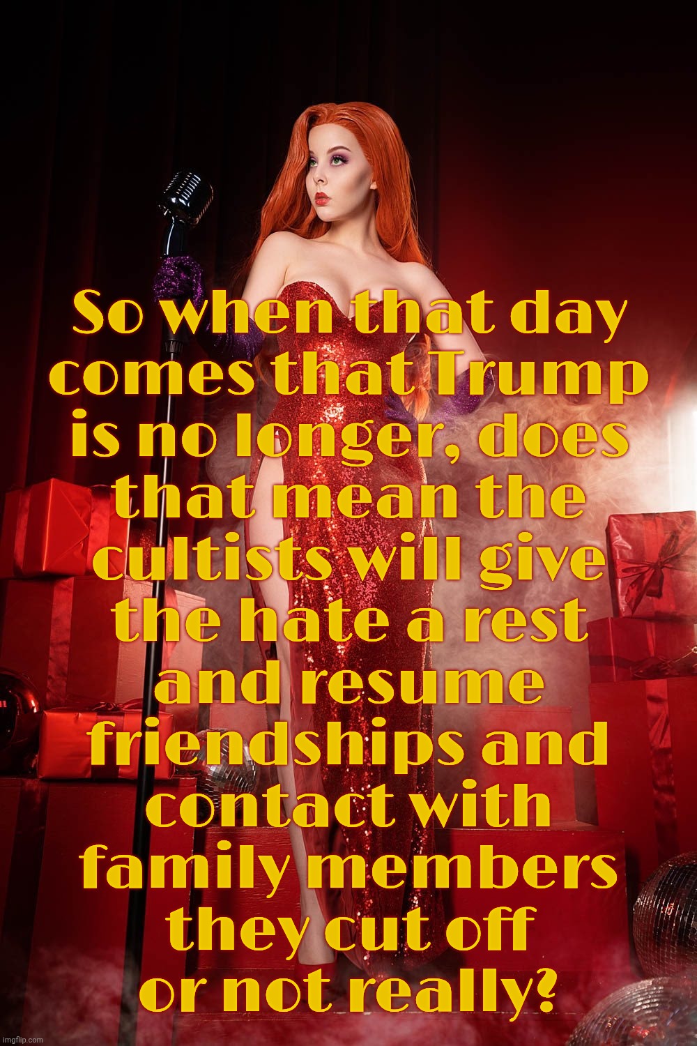 Helly Von Valentine | So when that day
comes that Trump
is no longer, does
that mean the
cultists will give
the hate a rest
and resume
friendships and
contact wit | image tagged in helly von valentine | made w/ Imgflip meme maker