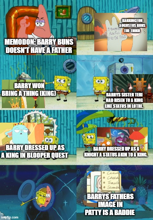 Spongebob diapers meme | BARRINGTON AUGUSTUS BUNS THE THIRD; MEMODON: BARRY BUNS DOESN'T HAVE A FATHER; BARRY WON BRING A THING (KING); BARRYS SISTER TERI HAD RISEN TO A KING LIKE STATUS IN LOTRL. BARRY DRESSED UP AS A KING IN BLOOPER QUEST; BARRY DRESSED UP AS A KNIGHT A STATUS AKIN TO A KING. BARRYS FATHERS IMAGE IN PATTY IS A BADDIE | image tagged in spongebob diapers meme,kiff,fathers | made w/ Imgflip meme maker