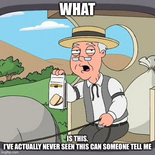 Uhh | WHAT; IS THIS.

I’VE ACTUALLY NEVER SEEN THIS CAN SOMEONE TELL ME | image tagged in memes,pepperidge farm remembers,your mom | made w/ Imgflip meme maker