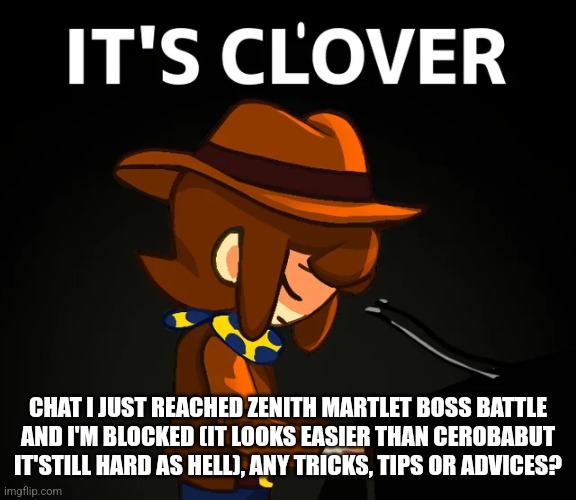 it's cl'over | CHAT I JUST REACHED ZENITH MARTLET BOSS BATTLE AND I'M BLOCKED (IT LOOKS EASIER THAN CEROBABUT IT'STILL HARD AS HELL), ANY TRICKS, TIPS OR ADVICES? | image tagged in it's cl'over | made w/ Imgflip meme maker