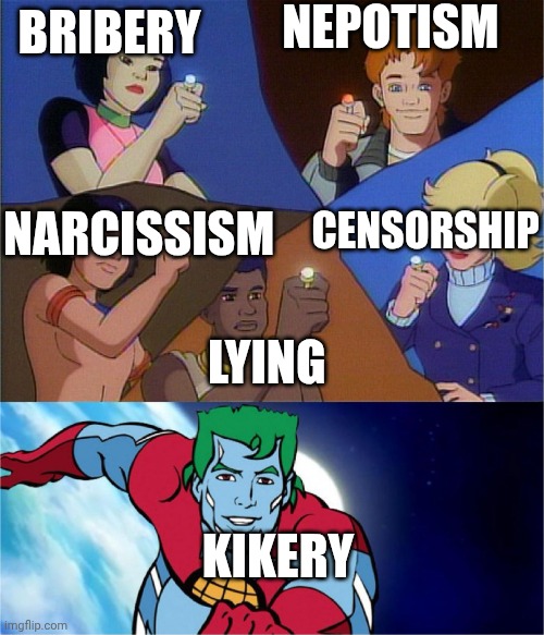 captain planet powers combined | NEPOTISM; BRIBERY; NARCISSISM; CENSORSHIP; LYING; KIKERY | image tagged in captain planet powers combined | made w/ Imgflip meme maker