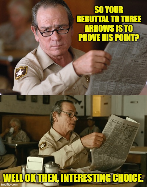 SO YOUR REBUTTAL TO THREE ARROWS IS TO PROVE HIS POINT? WELL OK THEN, INTERESTING CHOICE. | image tagged in no country for old men newspaper look hq d-_-b template | made w/ Imgflip meme maker
