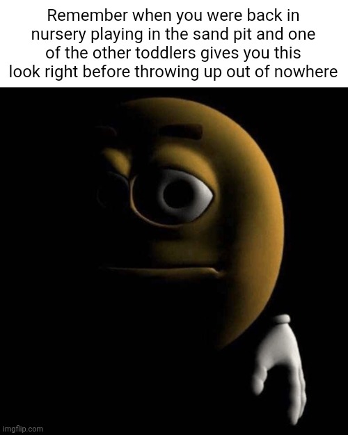 Literally me in 2004: | Remember when you were back in nursery playing in the sand pit and one of the other toddlers gives you this look right before throwing up out of nowhere | image tagged in sad emoji,nursery,childhood,toddlers,nostalgia | made w/ Imgflip meme maker