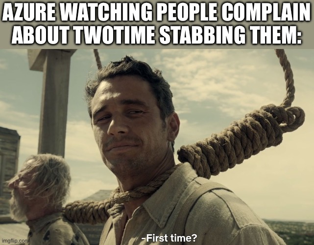 AND IM TIRED OF PRETENDING THIS ISNT HIS REACTION | AZURE WATCHING PEOPLE COMPLAIN ABOUT TWOTIME STABBING THEM: | image tagged in first time | made w/ Imgflip meme maker