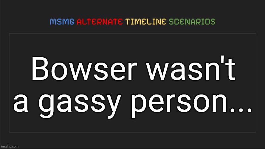 MSMG: Alternate Timeline Scenarios | Bowser wasn't a gassy person... | image tagged in msmg alternate timeline scenarios | made w/ Imgflip meme maker