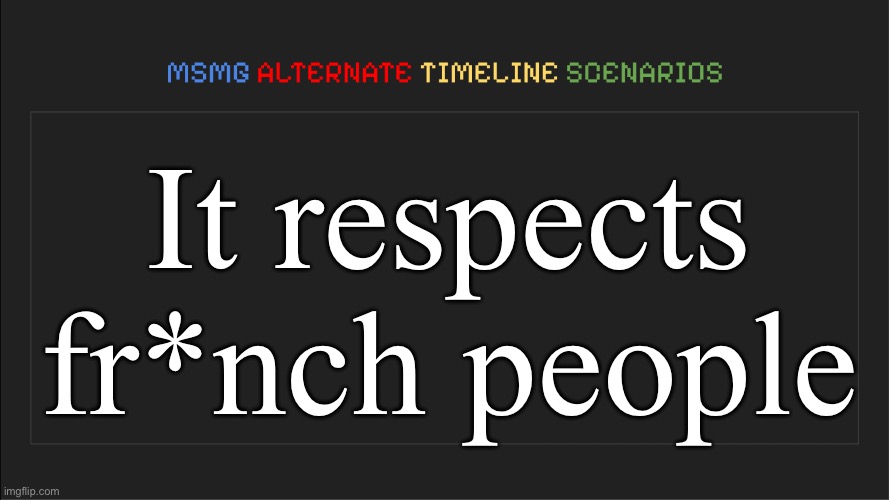 MSMG: Alternate Timeline Scenarios | It respects fr*nch people | image tagged in msmg alternate timeline scenarios | made w/ Imgflip meme maker