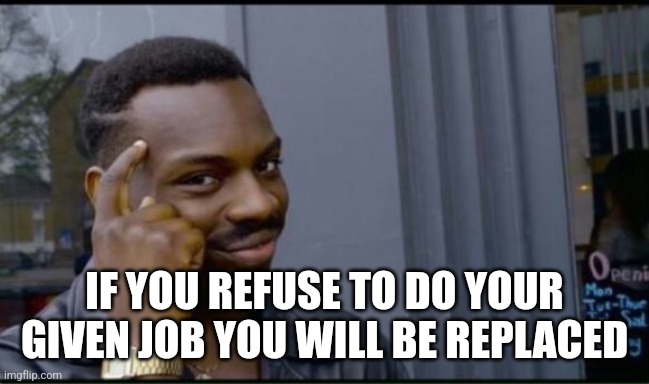 Thinking Black Man | IF YOU REFUSE TO DO YOUR GIVEN JOB YOU WILL BE REPLACED | image tagged in thinking black man | made w/ Imgflip meme maker