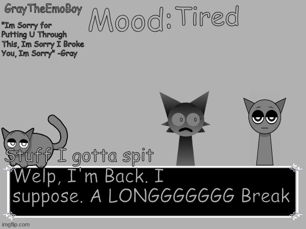 I'M BACK | Tired; Welp, I'm Back. I suppose. A LONGGGGGGG Break | image tagged in graytheemoboy annoncement temp | made w/ Imgflip meme maker