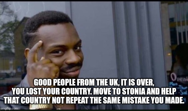 Thinking Black Man | GOOD PEOPLE FROM THE UK, IT IS OVER, YOU LOST YOUR COUNTRY. MOVE TO STONIA AND HELP THAT COUNTRY NOT REPEAT THE SAME MISTAKE YOU MADE. | image tagged in thinking black man | made w/ Imgflip meme maker