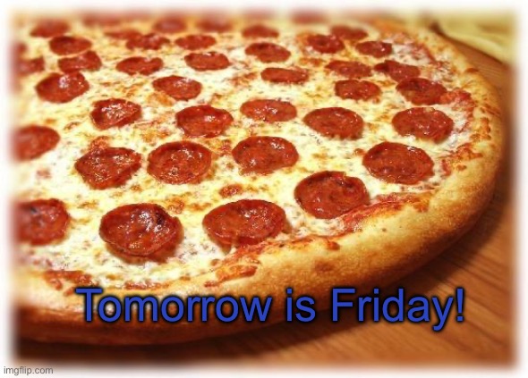 Coming out pizza  | Tomorrow is Friday! | image tagged in coming out pizza | made w/ Imgflip meme maker