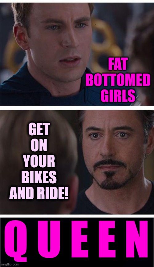 Fat Bottomed Girls You Make The Rockin' World Go 'Round!  GET ON YOUR BIKES AND RIDE!!!  QUEEN | FAT BOTTOMED GIRLS; GET ON YOUR BIKES AND RIDE! Q U E E N | image tagged in memes,marvel civil war 1,queen,freddie mercury,fat bottomed girls,get on your bikes and ride | made w/ Imgflip meme maker